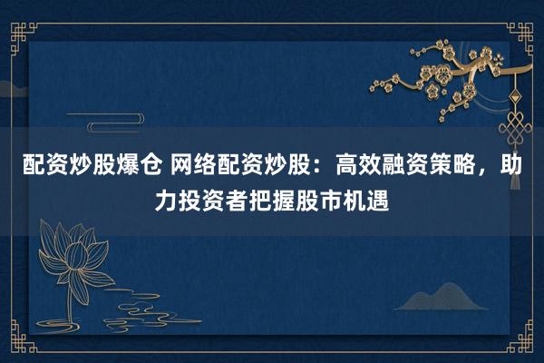 配資炒股爆倉 網(wǎng)絡(luò)配資炒股：高效融資策略，助力投資者把握股市機(jī)遇