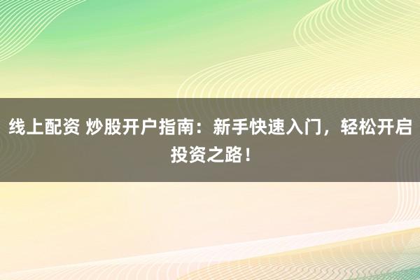 線上配資 炒股開戶指南：新手快速入門，輕松開啟投資之路！