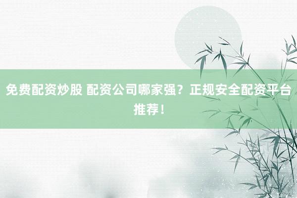 免費配資炒股 配資公司哪家強？正規(guī)安全配資平臺推薦！