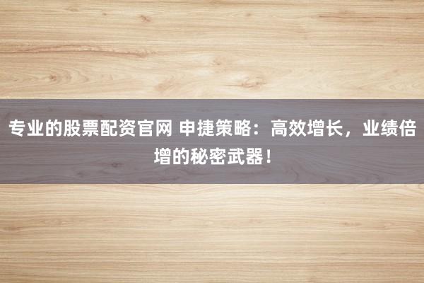 專業(yè)的股票配資官網(wǎng) 申捷策略：高效增長，業(yè)績倍增的秘密武器！