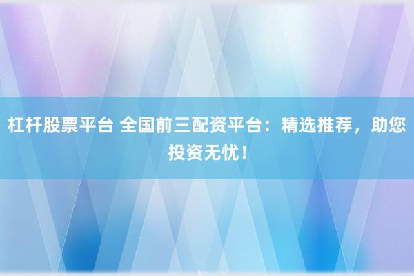 杠桿股票平臺 全國前三配資平臺：精選推薦，助您投資無憂！