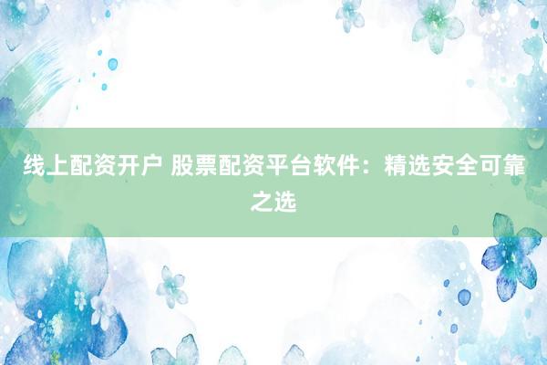 線上配資開戶 股票配資平臺(tái)軟件：精選安全可靠之選