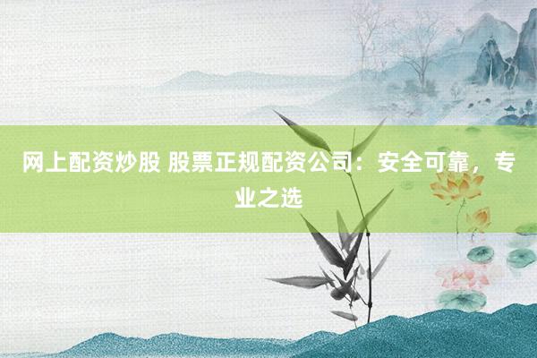 網(wǎng)上配資炒股 股票正規(guī)配資公司：安全可靠，專業(yè)之選