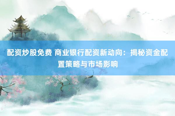 配資炒股免費(fèi) 商業(yè)銀行配資新動(dòng)向：揭秘資金配置策略與市場影響