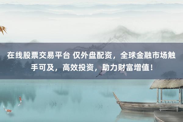 在線股票交易平臺 僅外盤配資，全球金融市場觸手可及，高效投資，助力財富增值！