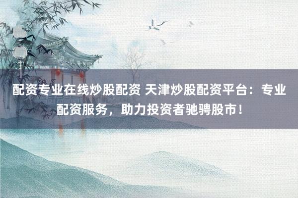 配資專業(yè)在線炒股配資 天津炒股配資平臺(tái)：專業(yè)配資服務(wù)，助力投資者馳騁股市！