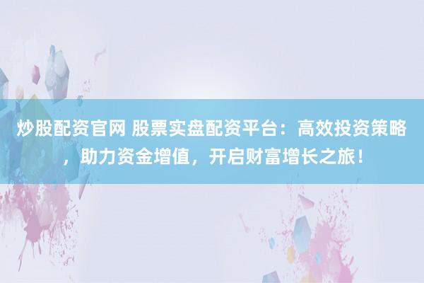 炒股配資官網(wǎng) 股票實(shí)盤配資平臺(tái)：高效投資策略，助力資金增值，開啟財(cái)富增長(zhǎng)之旅！