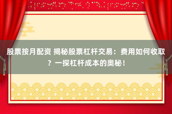 股票按月配資 揭秘股票杠桿交易：費(fèi)用如何收取？一探杠桿成本的奧秘！