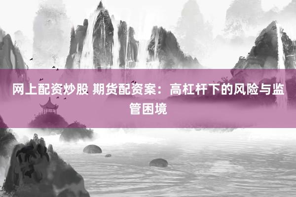 網(wǎng)上配資炒股 期貨配資案：高杠桿下的風(fēng)險與監(jiān)管困境