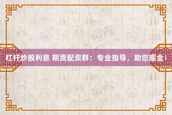 杠桿炒股利息 期貨配資群：專業(yè)指導(dǎo)，助您掘金！