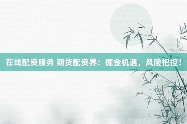 在線配資服務(wù) 期貨配資界：掘金機(jī)遇，風(fēng)險(xiǎn)把控！