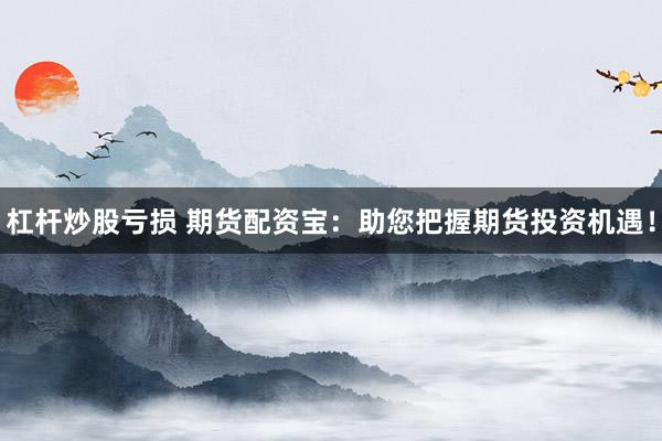 杠桿炒股虧損 期貨配資寶：助您把握期貨投資機(jī)遇！