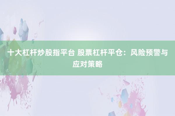 十大杠桿炒股指平臺 股票杠桿平倉：風(fēng)險預(yù)警與應(yīng)對策略