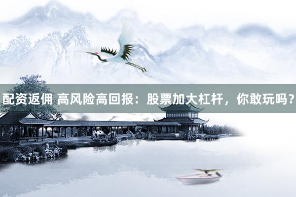 配資返傭 高風(fēng)險高回報：股票加大杠桿，你敢玩嗎？