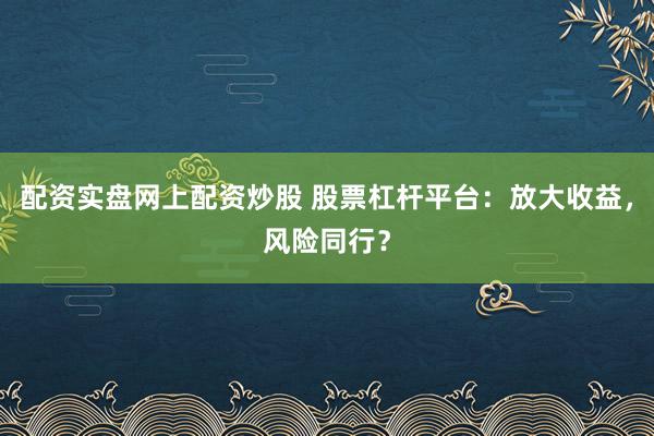 配資實盤網上配資炒股 股票杠桿平臺：放大收益，風險同行？