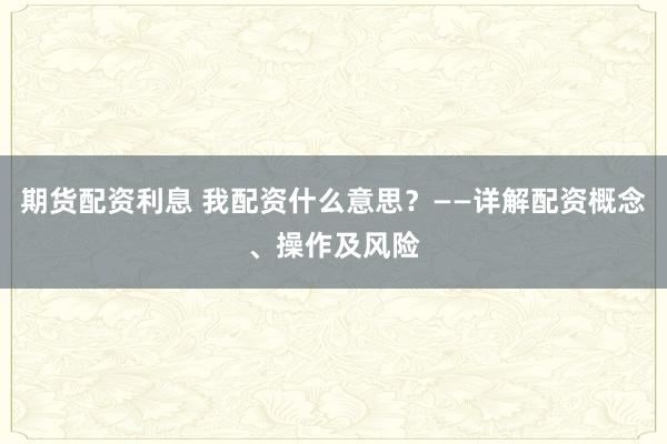 期貨配資利息 我配資什么意思？——詳解配資概念、操作及風(fēng)險