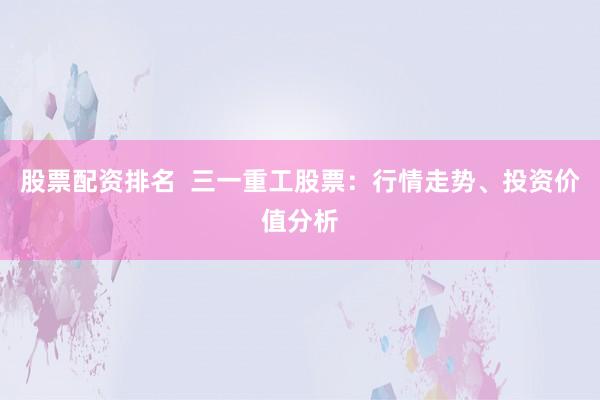 股票配資排名  三一重工股票：行情走勢、投資價值分析