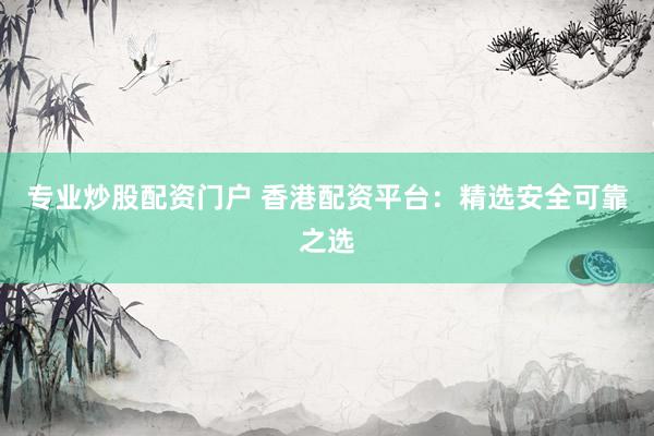 專業(yè)炒股配資門戶 香港配資平臺：精選安全可靠之選
