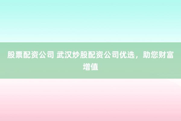 股票配資公司 武漢炒股配資公司優(yōu)選，助您財(cái)富增值
