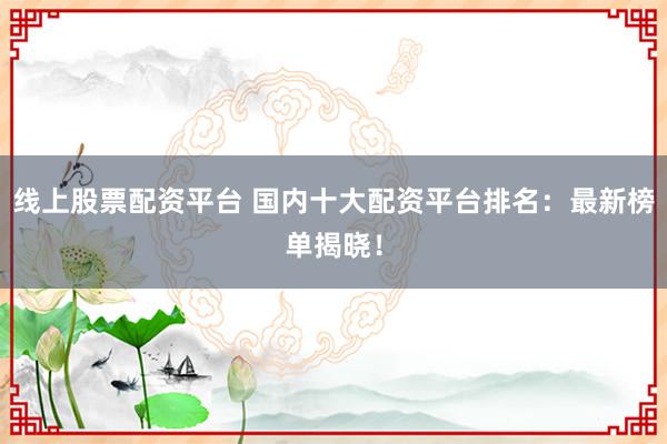 線上股票配資平臺 國內十大配資平臺排名：最新榜單揭曉！