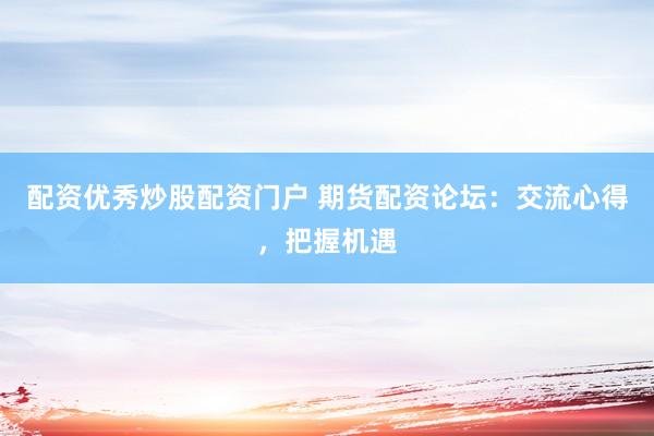 配資優(yōu)秀炒股配資門戶 期貨配資論壇：交流心得，把握機(jī)遇