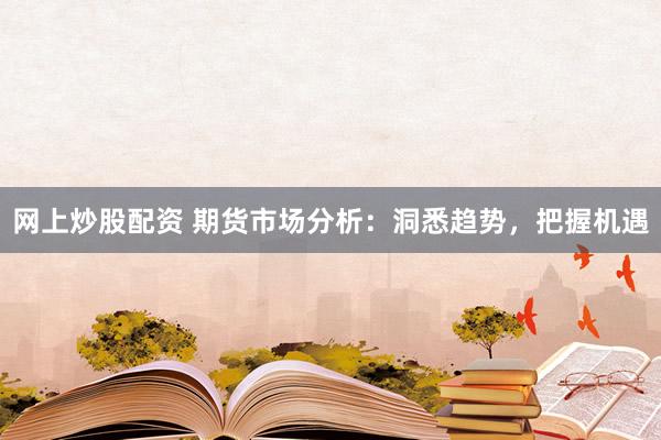 網(wǎng)上炒股配資 期貨市場(chǎng)分析：洞悉趨勢(shì)，把握機(jī)遇