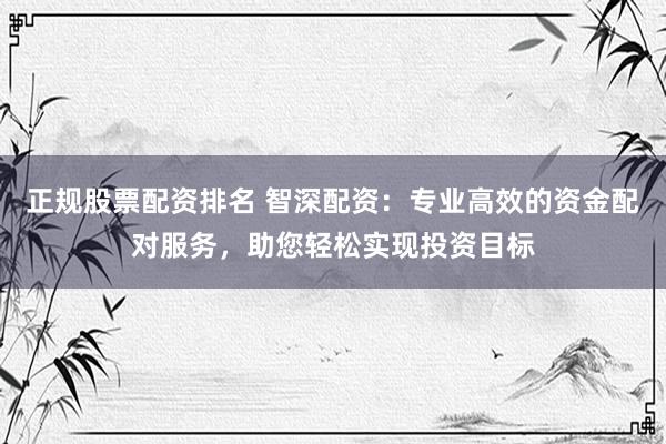 正規(guī)股票配資排名 智深配資：專業(yè)高效的資金配對(duì)服務(wù)，助您輕松實(shí)現(xiàn)投資目標(biāo)