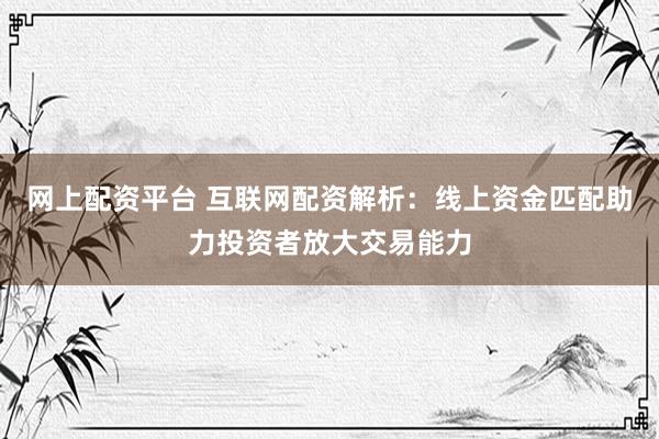 網(wǎng)上配資平臺 互聯(lián)網(wǎng)配資解析：線上資金匹配助力投資者放大交易能力