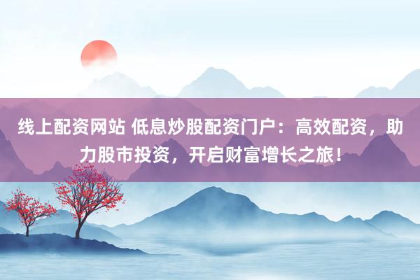 線上配資網(wǎng)站 低息炒股配資門戶：高效配資，助力股市投資，開啟財富增長之旅！