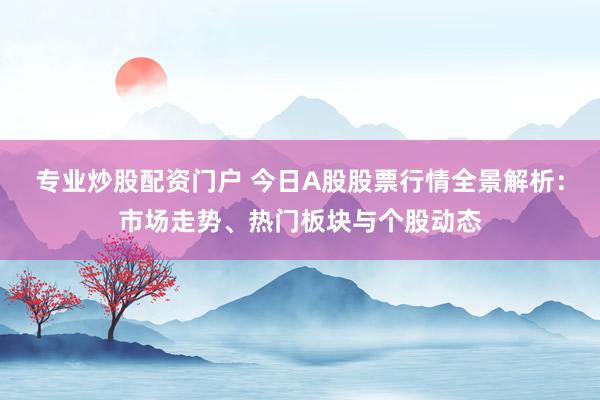 專業(yè)炒股配資門戶 今日A股股票行情全景解析：市場走勢、熱門板塊與個股動態(tài)