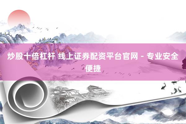 炒股十倍杠桿 線上證券配資平臺官網(wǎng) - 專業(yè)安全便捷