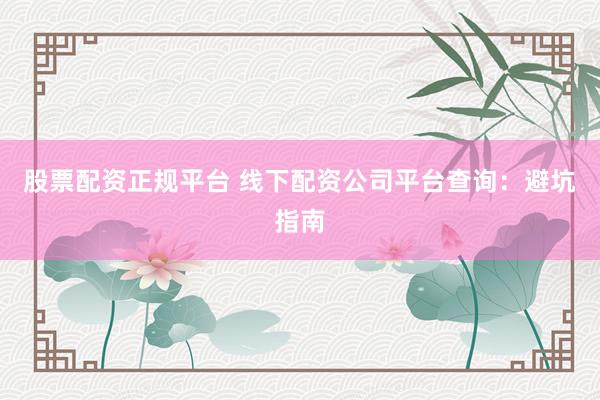 股票配資正規(guī)平臺 線下配資公司平臺查詢：避坑指南