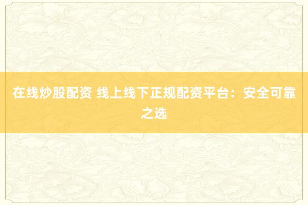 在線炒股配資 線上線下正規(guī)配資平臺：安全可靠之選