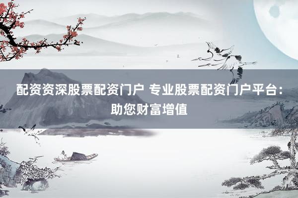 配資資深股票配資門戶 專業(yè)股票配資門戶平臺：助您財富增值