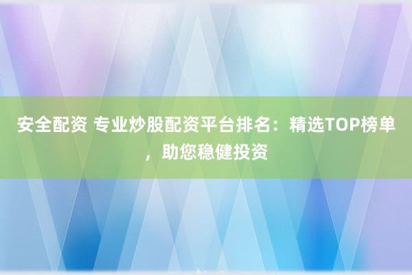 安全配資 專業(yè)炒股配資平臺排名：精選TOP榜單，助您穩(wěn)健投資