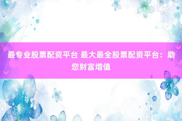 最專業(yè)股票配資平臺 最大最全股票配資平臺：助您財富增值