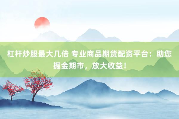 杠桿炒股最大幾倍 專業(yè)商品期貨配資平臺：助您掘金期市，放大收益！