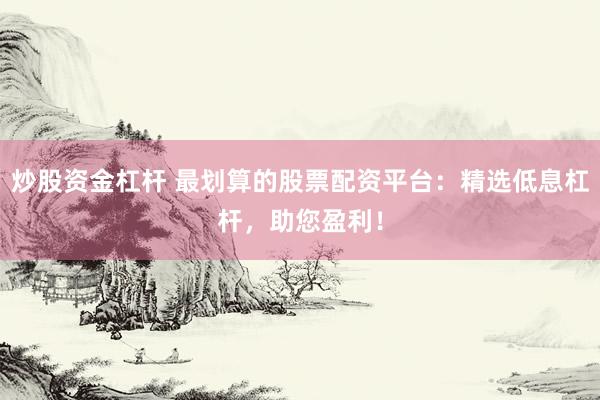 炒股資金杠桿 最劃算的股票配資平臺：精選低息杠桿，助您盈利！