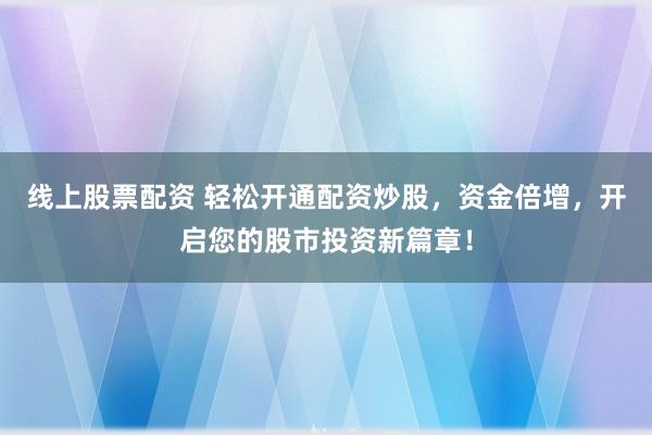 線上股票配資 輕松開(kāi)通配資炒股，資金倍增，開(kāi)啟您的股市投資新篇章！