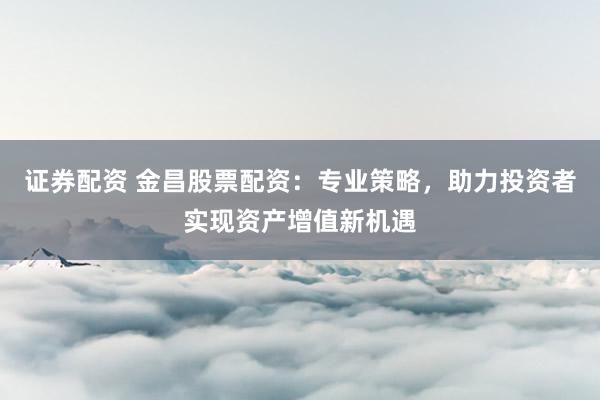 證券配資 金昌股票配資：專業(yè)策略，助力投資者實(shí)現(xiàn)資產(chǎn)增值新機(jī)遇