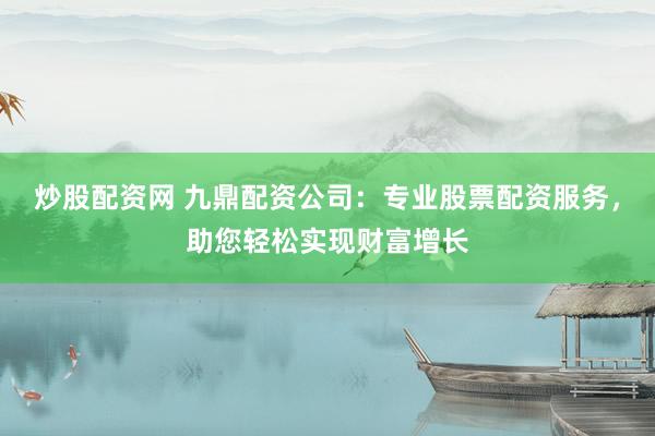 炒股配資網(wǎng) 九鼎配資公司：專業(yè)股票配資服務(wù)，助您輕松實現(xiàn)財富增長