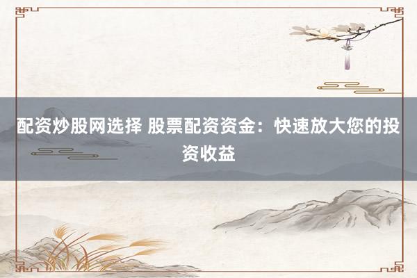 配資炒股網(wǎng)選擇 股票配資資金：快速放大您的投資收益