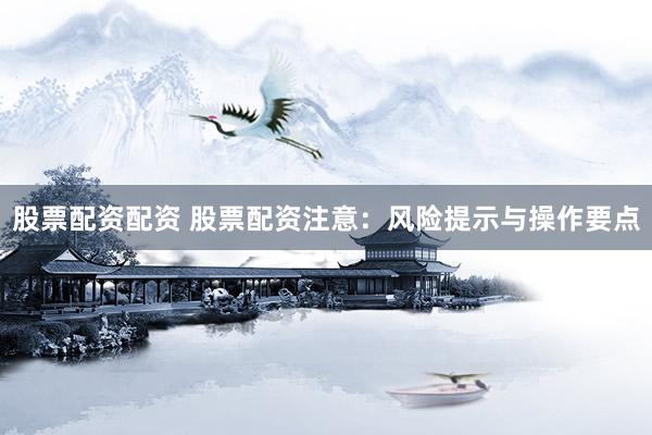 股票配資配資 股票配資注意：風(fēng)險(xiǎn)提示與操作要點(diǎn)