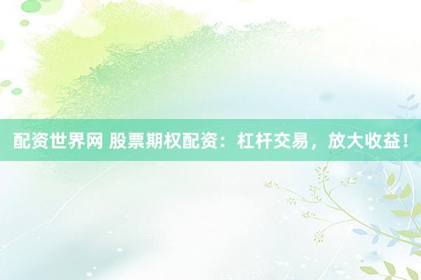 配資世界網(wǎng) 股票期權(quán)配資：杠桿交易，放大收益！