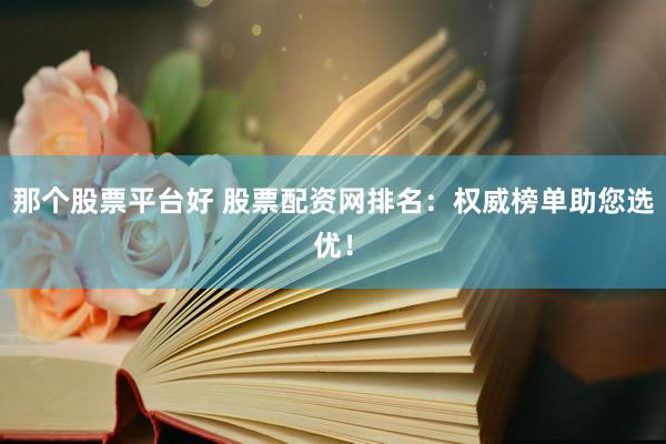 那個股票平臺好 股票配資網排名：權威榜單助您選優(yōu)！