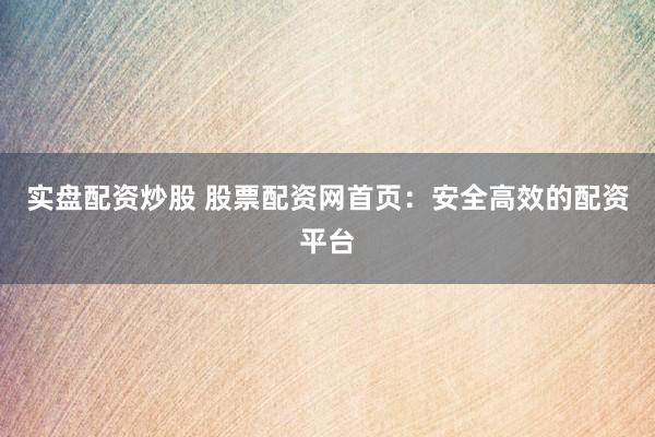 實盤配資炒股 股票配資網首頁：安全高效的配資平臺