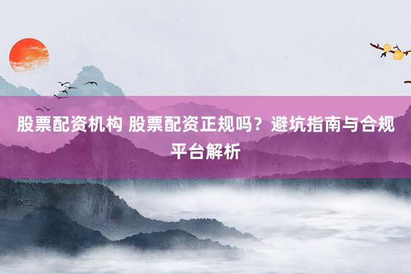 股票配資機(jī)構(gòu) 股票配資正規(guī)嗎？避坑指南與合規(guī)平臺(tái)解析