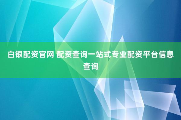 白銀配資官網(wǎng) 配資查詢一站式專業(yè)配資平臺(tái)信息查詢