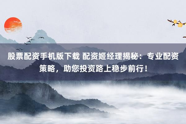股票配資手機(jī)版下載 配資姬經(jīng)理揭秘：專業(yè)配資策略，助您投資路上穩(wěn)步前行！