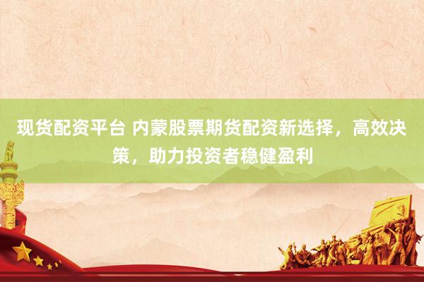 現(xiàn)貨配資平臺(tái) 內(nèi)蒙股票期貨配資新選擇，高效決策，助力投資者穩(wěn)健盈利